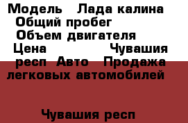  › Модель ­ Лада калина › Общий пробег ­ 69 000 › Объем двигателя ­ 1 › Цена ­ 149 000 - Чувашия респ. Авто » Продажа легковых автомобилей   . Чувашия респ.